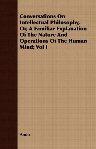Conversations on Intellectual Philosophy, Or, a Familiar Explanation of the Nature and Operations of the Human Mind:   2008 9781409716679 Front Cover