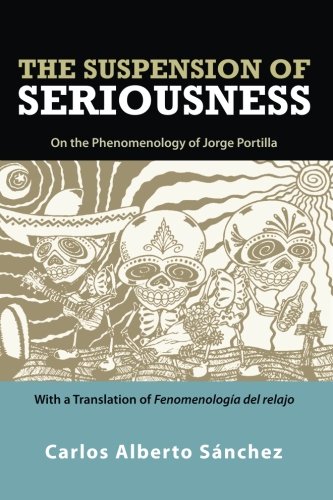 Suspension of Seriousness On the Phenomenology of Jorge Portilla, with a Translation of Fenomenologï¿½a Del Relajo  2013 9781438444680 Front Cover