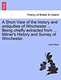 Short View of the History and Antiquities of Winchester Being Chiefly Extracted from Milner's History and Survey of Winchester N/A 9781241340681 Front Cover