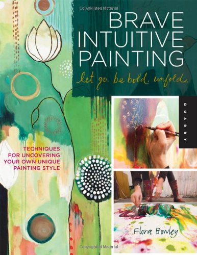 Brave Intuitive Painting-Let Go, Be Bold, Unfold! Techniques for Uncovering Your Own Unique Painting Style  2012 9781592537686 Front Cover