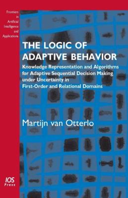 Logic of Adaptive Behavior Knowledge Representation and Algorithms for Adaptive Sequential Decision Making under Uncertainty in First-Order and Relational Domains - Volume 192 Frontiers in Artificial Intelligence and Applications  2009 9781586039691 Front Cover