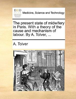 Present State of Midwifery in Paris with a Theory of the Cause and Mechanism of Labour by a Tolver  N/A 9781140831693 Front Cover