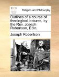 Outlines of a Course of Theological Lectures, by the Rev Joseph Robertson, Edin N/A 9781170927694 Front Cover