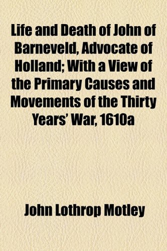 Life and Death of John of Barneveld, Advocate of Holland; with a View of the Primary Causes and Movements of the Thirty Years' War 1610  2010 9781153637695 Front Cover