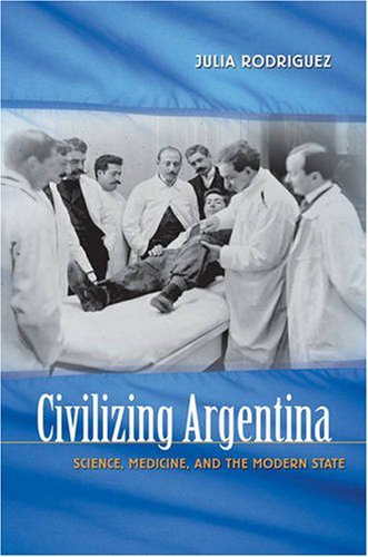 Civilizing Argentina Science, Medicine, and the Modern State  2006 9780807856697 Front Cover