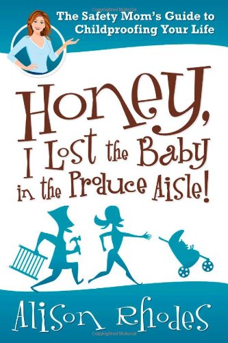 Honey, I Lost the Baby in the Produce Aisle! The Safety Mom's Guide to Childproofing Your Life  2012 9781435459700 Front Cover