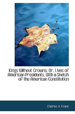 Kings Without Crowns; Or, Lives of American Presidents, With a Sketch of the American Constitution:   2009 9781103609703 Front Cover