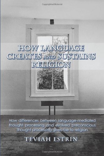 How Language Creates and Sustains Religion How Differences Between Language-Mediated Thought Processing and Evolved Preconscious Thought Processing Gives Rise to Religion  2010 9781426924705 Front Cover