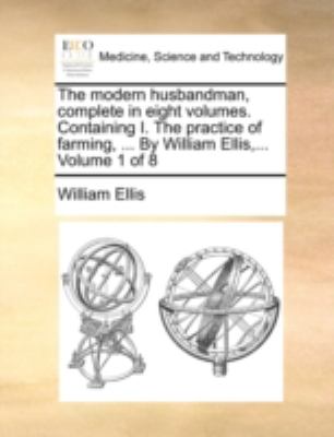 Modern Husbandman, Complete in Eight Volumes Containing I the Practice of Farming, by William Ellis, Volume 1 Of  N/A 9781170495711 Front Cover
