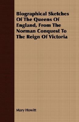 Biographical Sketches of the Queens of England, from the Norman Conquest to the Reign of Victori  N/A 9781406721713 Front Cover