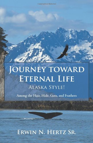 Journey Toward Eternal Life&amp;mdash;alaska Style! Among the Hair, Hide, Guts, and Feathers  2012 9781462403714 Front Cover