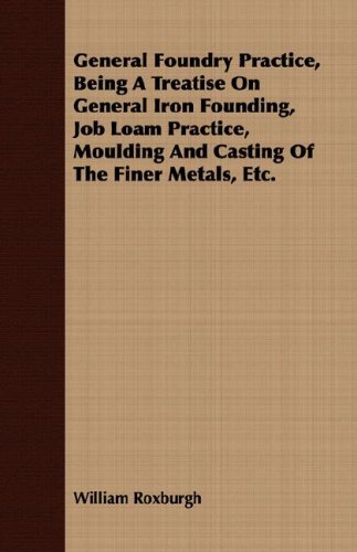 General Foundry Practice, Being a Treatise on General Iron Founding, Job Loam Practice, Moulding and Casting of the Finer Metals, Etc.:   2008 9781409719717 Front Cover