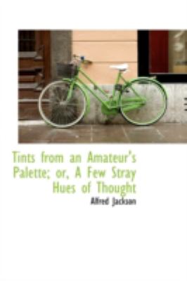 Tints from an Amateur's Palette: Or, a Few Stray Hues of Thought  2008 9780559641718 Front Cover