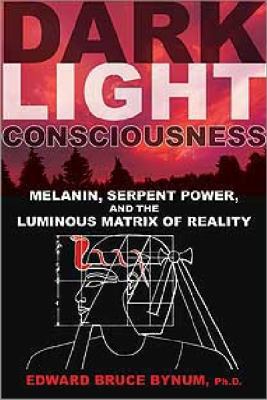 Dark Light Consciousness Melanin, Serpent Power, and the Luminous Matrix of Reality  2012 9781594774720 Front Cover