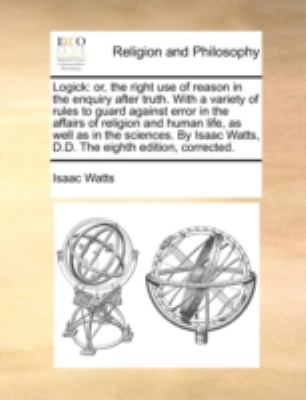 Logick Or, the right use of reason in the enquiry after truth. with a variety of rules to guard against error in the affairs of religion and human Li N/A 9781170538722 Front Cover