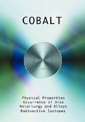 Cobalt - Physical Properties, Metallurgy, Alloys, Chemistry and Uses   2007 9781427615725 Front Cover