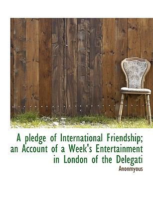 Pledge of International Friendship; an Account of a Week's Entertainment in London of the Delegati  N/A 9781115087728 Front Cover