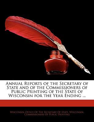 Annual Reports of the Secretary of State and of the Commissioners of Public Printing of the State of Wisconsin for the Year Ending  N/A 9781143244728 Front Cover