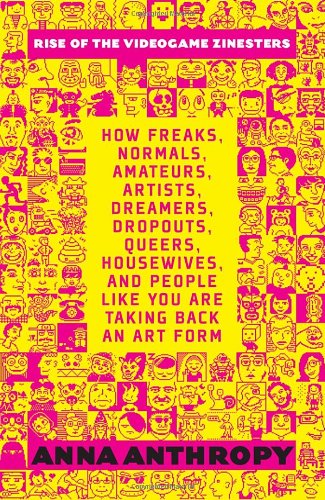 Rise of the Videogame Zinesters How Freaks, Normals, Amateurs, Artists, Dreamers, Drop-Outs, Queers, Housewives, and People Like You Are Taking Back an Art Form  2012 9781609803728 Front Cover