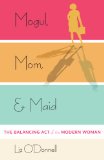 Mogul, Mom, and Maid The Balancing Act of the Modern Woman  2013 9781937134730 Front Cover
