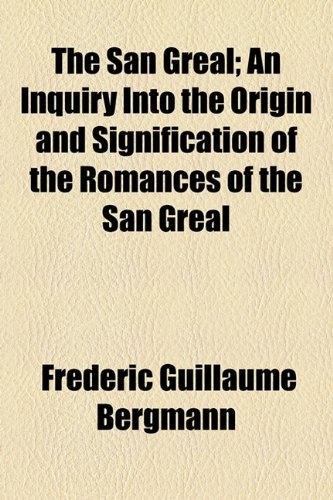 San Grëal; an Inquiry into the Origin and Signification of the Romances of the San Grëal  2010 9781154484731 Front Cover