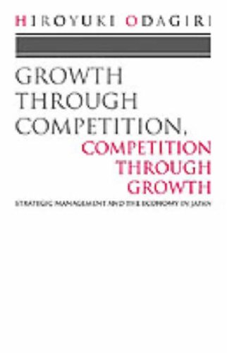 Growth Through Competition, Competition Through Growth Strategic Management and the Economy in Japan  1992 (Reprint) 9780198288732 Front Cover