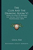 Club and the Drawing Room V1 Being Pictures of Modern Life, Social, Political, and Professional (1870) N/A 9781165124732 Front Cover