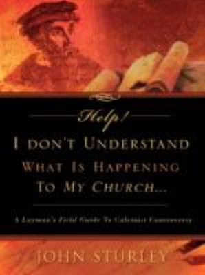 Help! I Don't Understand What Is Happening to My Church : A Layman's Field Guide to Calvinist Controversy  2008 9781606470732 Front Cover