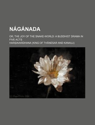 Nï¿½gï¿½nada; or, the Joy of the Snake-World A Buddhist Drama in Five Acts N/A 9780217432733 Front Cover