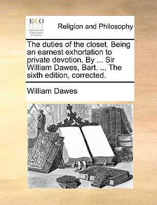 Duties of the Closet Being an Earnest Exhortation to Private Devotion by Sir William Dawes, Bart the Sixth Edition, Corrected N/A 9781140939733 Front Cover