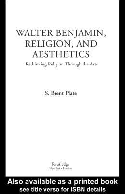 Walter Benjamin, Religion, and Aesthetics Rethinking Religion Through the Arts  2005 9780203997734 Front Cover
