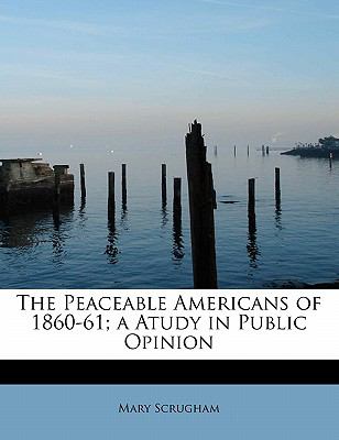 Peaceable Americans of 1860-61; a Atudy in Public Opinion N/A 9781113864734 Front Cover