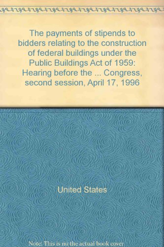 Payments of Stipends to Bidders Relating to the Construction of Federal Buildings under the Public Buildings Act of 1959 Hearing Before the Subcommittee on Public Buildings and Economic Development of the Committee on Transportation and Infrastructure, House of Representatives, One Hundred Fourth Congress, Second Session, April 17, 1996  1997 9780160540738 Front Cover