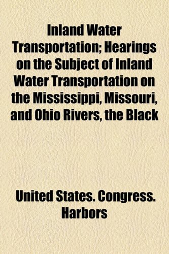 Inland Water Transportation; Hearings on the Subject of Inland Water Transportation on the Mississippi, Missouri, and Ohio Rivers, the Black  2010 9781154526738 Front Cover