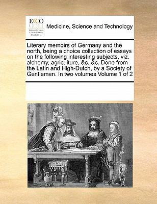 Literary Memoirs of Germany and the North, Being a Choice Collection of Essays on the Following Interesting Subjects, Viz Alchemy, Agriculture, and C And  N/A 9780699147743 Front Cover