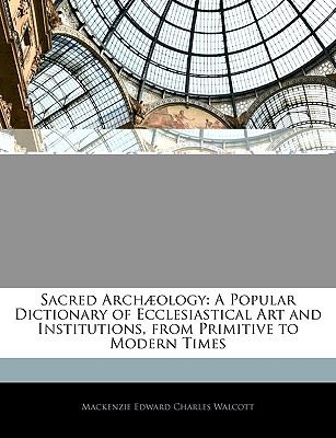Sacred Archæology : A Popular Dictionary of Ecclesiastical Art and Institutions, from Primitive to Modern Times N/A 9781145342743 Front Cover
