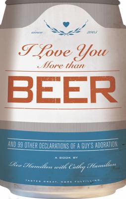 I Love You More Than Beer And 99 Other Declarations of a Guy's Adoration  2005 9780740754746 Front Cover
