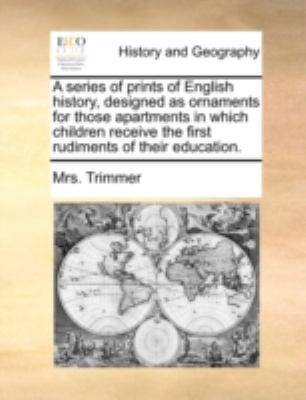 Series of Prints of English History, Designed As Ornaments for Those Apartments in Which Children Receive the First Rudiments of Their Education N/A 9781140726746 Front Cover