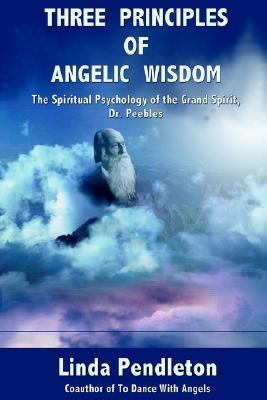 Three Principles of Angelic Wisdom The Spiritual Psychology of the Grand Spirit, Dr. Peebles  2000 9780595262748 Front Cover
