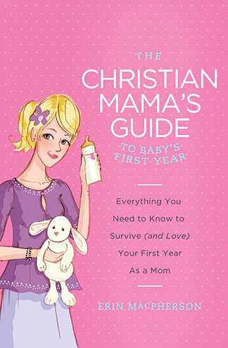 Christian Mama's Guide to Baby's First Year Everything You Need to Know to Survive (and Love) Your First Year As a Mom  2013 9780849964749 Front Cover