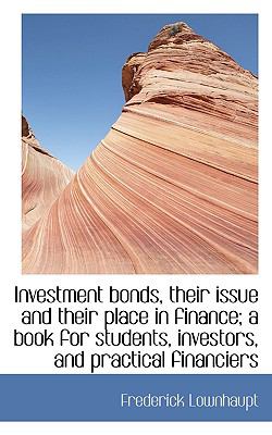 Investment Bonds, Their Issue and Their Place in Finance; a Book for Students, Investors, and Practi  N/A 9781117547749 Front Cover