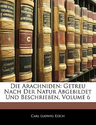 Die Arachniden Getreu Nach der Natur Abgebildet und Beschrieben, Volume 6 N/A 9781141126750 Front Cover