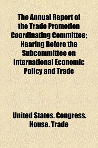 Annual Report of the Trade Promotion Coordinating Committee; Hearing Before the Subcommittee on International Economic Policy and Trade   2010 9781154612752 Front Cover
