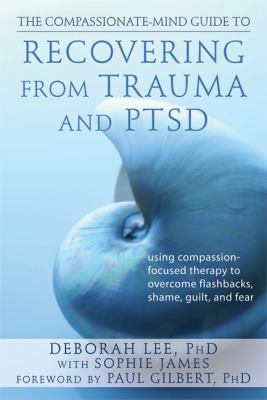 Compassionate-Mind Guide to Recovering from Trauma and PTSD Using Compassion-Focused Therapy to Overcome Flashbacks, Shame, Guilt, and Fear  2013 9781572249752 Front Cover