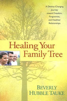 Healing Your Family Tree A Destiny-Changing Journey Toward Freedom, Forgiveness, and Healthier Relationships  2007 9781414311753 Front Cover