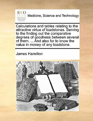 Calculations and Tables Relating to the Attractive Virtue of Loadstones Serving to the Finding Out the Comparative Degrees of Goodness Between Sever N/A 9781140969754 Front Cover