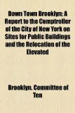 Down Town Brooklyn; a Report to the Comptroller of the City of New York on Sites for Public Buildings and the Relocation of the Elevated N/A 9781154554755 Front Cover