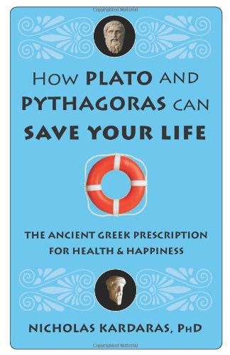 How Plato and Pythagoras Can Save Your Life The Ancient Greek Prescription for Health and Happiness  2011 9781573244756 Front Cover