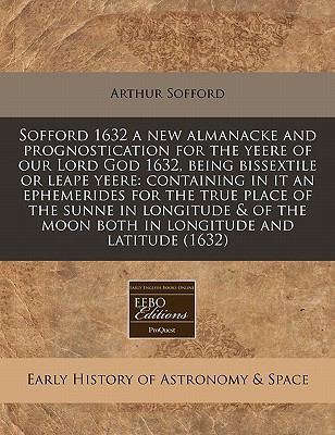 Sofford 1632 a new almanacke and prognostication for the yeere of our Lord God 1632, being bissextile or leape yeere: containing in it an ephemerides for the true place of the sunne in longitude and of the moon both in longitude and Latitude (1632)  N/A 9781117799759 Front Cover