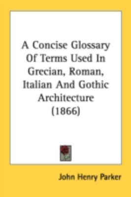 Concise Glossary of Terms Used in Grecian, Roman, Italian and Gothic Architecture   2008 9781436722759 Front Cover